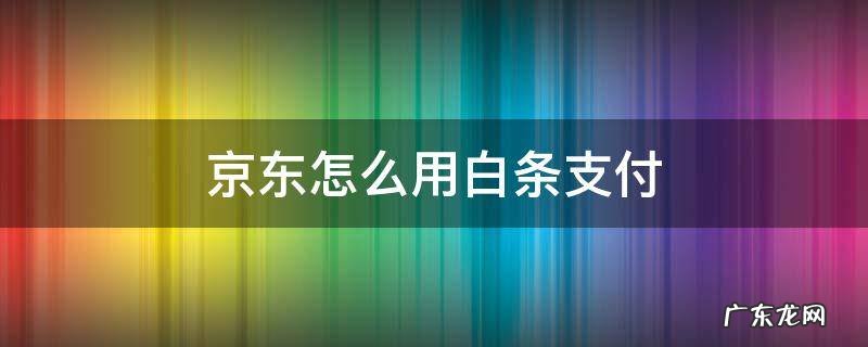 京东怎么用白条支付 京东怎么样用白条支付
