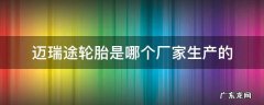 迈瑞途轮胎厂在哪里 迈瑞途轮胎是哪个厂家生产的