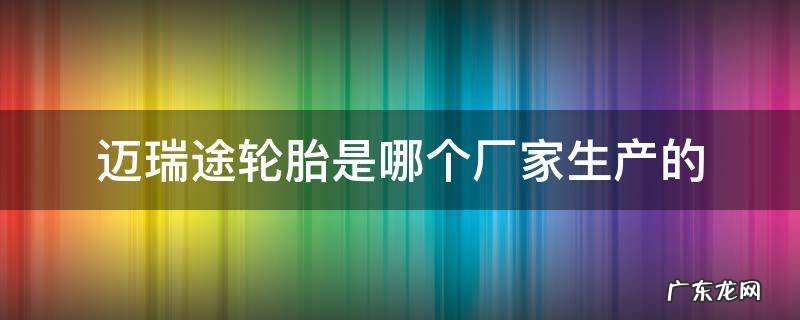 迈瑞途轮胎厂在哪里 迈瑞途轮胎是哪个厂家生产的