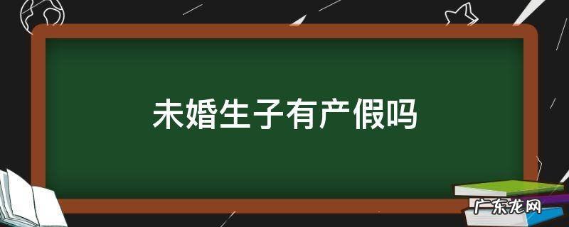未婚生子享有产假吗 未婚生子有产假吗