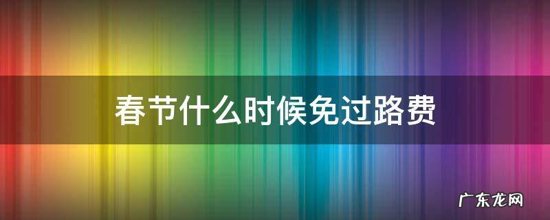 春节什么时候免过路费 春节什么时候免过路费什么时候开始