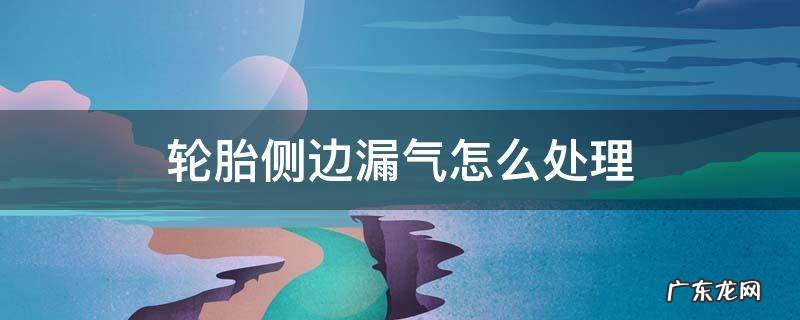 轮胎侧边漏气怎么处理 轮胎侧壁漏气如何处理