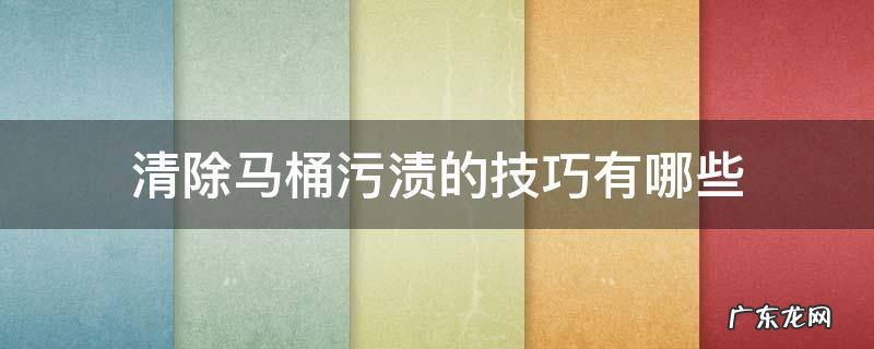 马桶的污渍怎么才能处理干净 清除马桶污渍的技巧有哪些