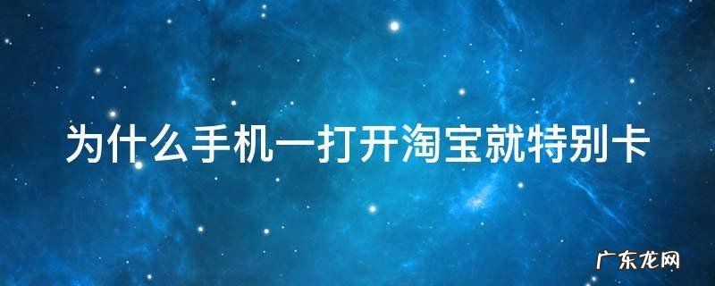 为什么手机一打开淘宝就特别卡顿 为什么手机一打开淘宝就特别卡