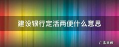 建设银行定活两便什么意思 建设银行定活两便有利息吗