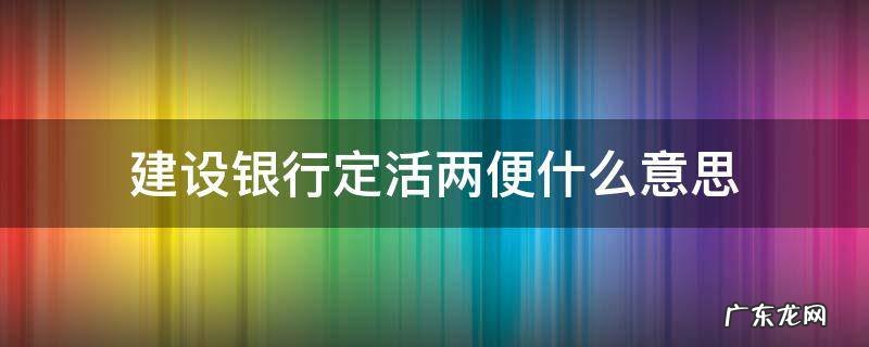建设银行定活两便什么意思 建设银行定活两便有利息吗