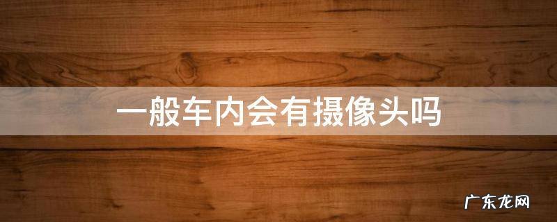一般车内会有摄像头吗 一般的车内部有没有摄像头?