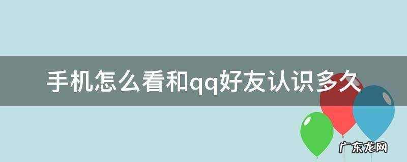 手机qq怎么查和好友认识多久 手机怎么看和qq好友认识多久
