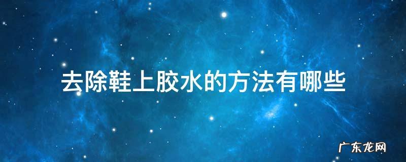 怎么去除鞋上胶水 去除鞋上胶水的方法有哪些