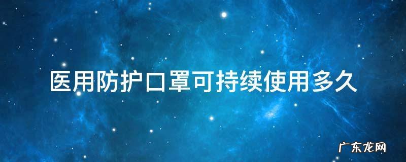 医用防护口罩有效能持续应用多长时间 医用防护口罩可持续使用多久