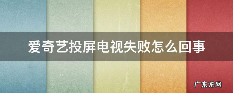 爱奇艺投屏电视失败怎么回事 手机爱奇艺投屏到电视失败怎么回事