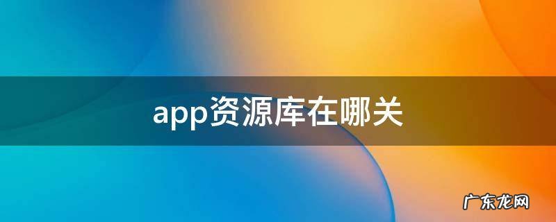 app资源库在哪关 app资源库在哪关闭