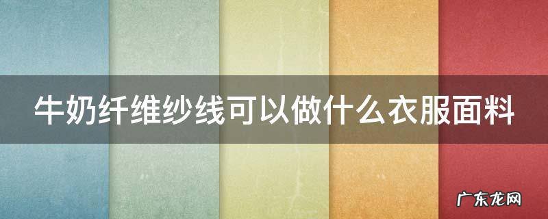牛奶纤维纱线可以做什么衣服面料呢 牛奶纤维纱线可以做什么衣服面料