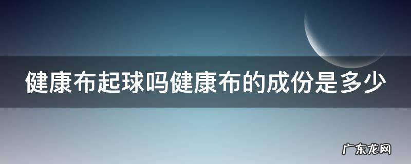 健康布起球吗健康布的成份是多少 健康布面料起球吗