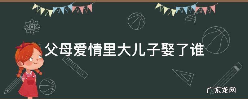 父母爱情里大儿子娶了谁 父母爱情大女儿嫁给谁了