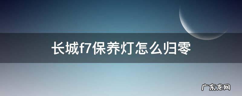 长城f7保养灯怎么归零 新款长城f7保养灯怎么归零