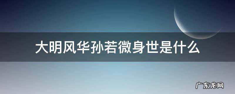 大明风华孙若微身世是什么 大明风华孙若薇身世