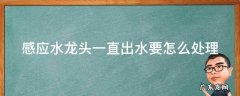感应水龙头一直出水要怎么处理才好 感应水龙头一直出水要怎么处理