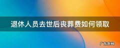 退休人员死后丧葬费是多少 退休人员去世后丧葬费如何领取