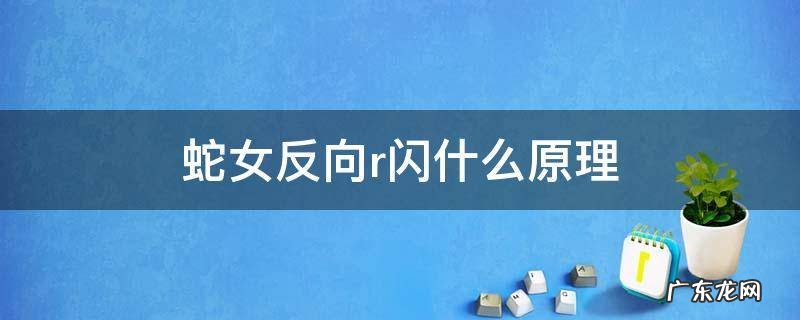 蛇女反向r闪什么原理 蛇女反向r闪什么原理知乎