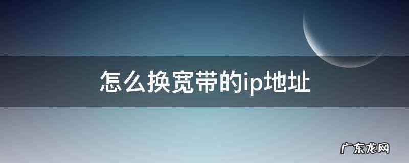 怎么换宽带的ip地址 宽带怎么换IP