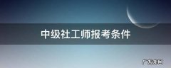 中级社工师报考条件 中级社工师报考条件及时间2021