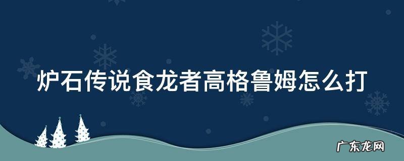 食龙者高格鲁姆任务怎么做 炉石传说食龙者高格鲁姆怎么打