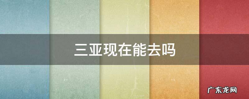 三亚现在还可以去吗 三亚现在能去吗