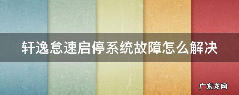 轩逸怠速启停系统故障怎么解决的 轩逸怠速启停系统故障怎么解决