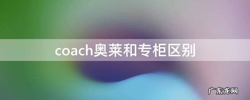 coach奥莱和专柜的区别 coach奥莱和专柜区别