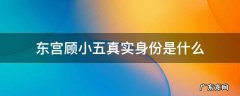 东宫的顾小五到底是谁 东宫顾小五真实身份是什么