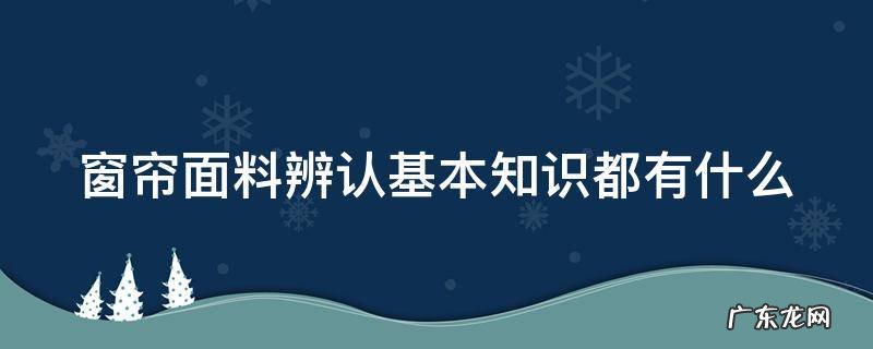 窗帘面料辨认基本知识都有什么方法 窗帘面料辨认基本知识都有什么