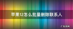 苹果12如何批量删除联系人 苹果12怎么批量删除联系人