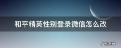 和平精英性别登录微信怎么改 微信登录的和平精英性别怎么改