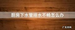 厨房下水管排水不畅怎么办 家厨房下水管道流水不畅,咋办