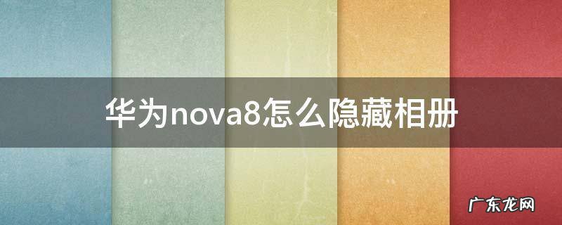 华为nova8怎么隐藏相册 华为nova8如何隐藏相册