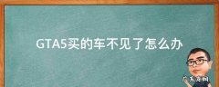gta5购买的车不见了怎么办 GTA5买的车不见了怎么办