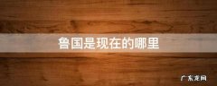 鲁国是现在的哪里 春秋鲁国是现在的哪里
