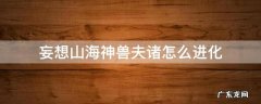 妄想山海神兽夫诸二次进化 妄想山海神兽夫诸怎么进化