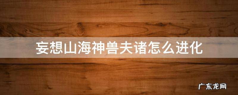 妄想山海神兽夫诸二次进化 妄想山海神兽夫诸怎么进化