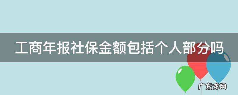工商年报社保是单位部分吗 工商年报社保金额包括个人部分吗