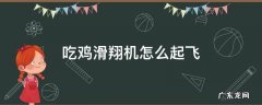 吃鸡滑翔机怎么起飞 吃鸡的滑翔机怎么飞