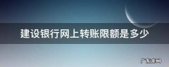建设银行网上转账限额 建设银行网上转账限额是多少