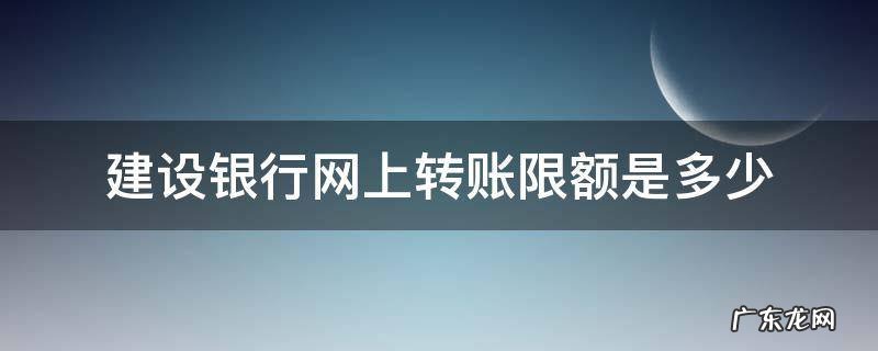 建设银行网上转账限额 建设银行网上转账限额是多少