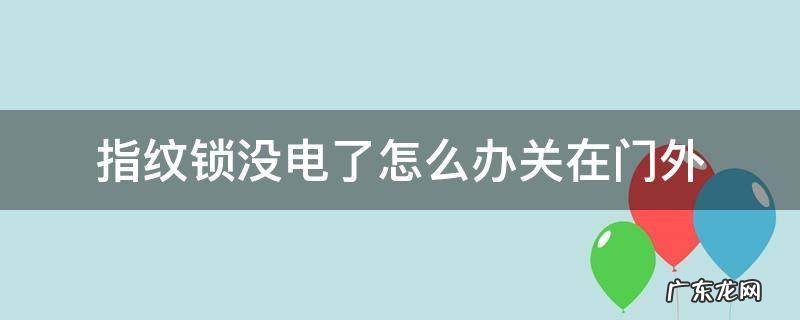 指纹锁没电了怎么办关在门外 凯迪仕指纹锁没电了怎么办关在门外