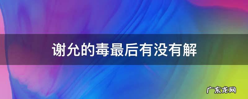 谢允的毒最后有没有解 谢允最后毒好了吗