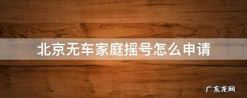 北京无车家庭怎样申请摇号 北京无车家庭摇号怎么申请