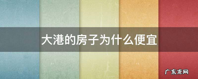 大港的房子为什么便宜 大港生活区的房子好卖吗