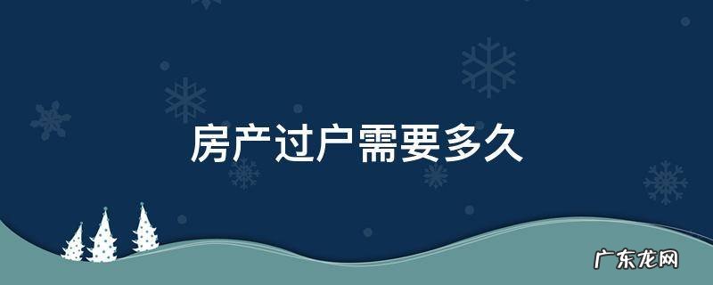 离婚房产过户需要多久 房产过户需要多久