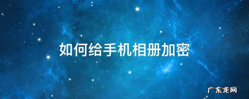 如何给手机相册加密 如何给手机相册加密?